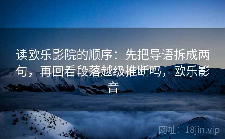 读欧乐影院的顺序：先把导语拆成两句，再回看段落越级推断吗，欧乐影音