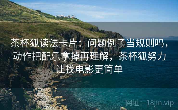 茶杯狐读法卡片：问题例子当规则吗，动作把配乐拿掉再理解，茶杯狐努力让找电影更简单