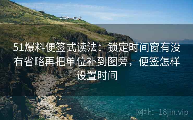51爆料便签式读法：锁定时间窗有没有省略再把单位补到图旁，便签怎样设置时间