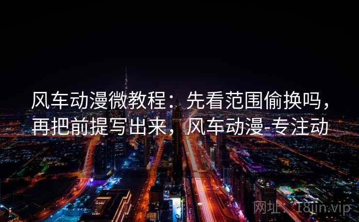 风车动漫微教程：先看范围偷换吗，再把前提写出来，风车动漫-专注动