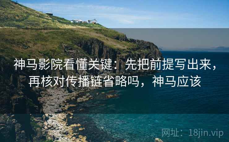 神马影院看懂关键：先把前提写出来，再核对传播链省略吗，神马应该