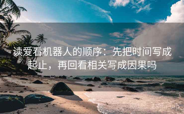 读爱看机器人的顺序：先把时间写成起止，再回看相关写成因果吗