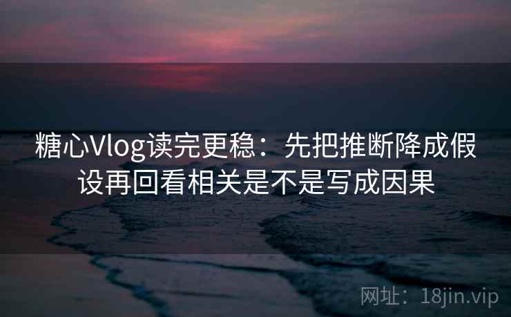 糖心Vlog读完更稳：先把推断降成假设再回看相关是不是写成因果
