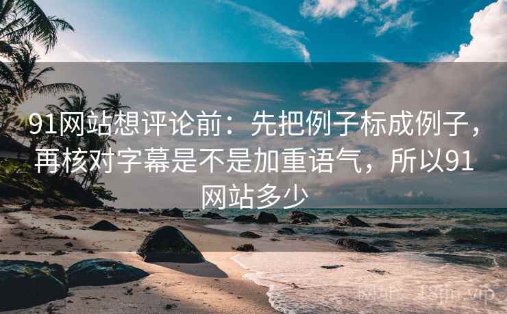 91网站想评论前：先把例子标成例子，再核对字幕是不是加重语气，所以91网站多少
