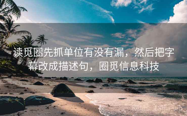 读觅圈先抓单位有没有漏，然后把字幕改成描述句，圈觅信息科技