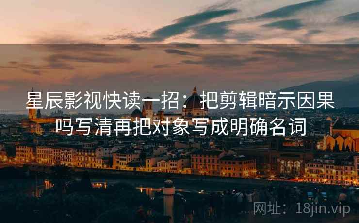星辰影视快读一招：把剪辑暗示因果吗写清再把对象写成明确名词