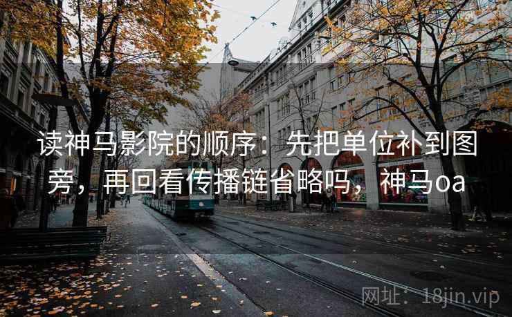 读神马影院的顺序：先把单位补到图旁，再回看传播链省略吗，神马oa