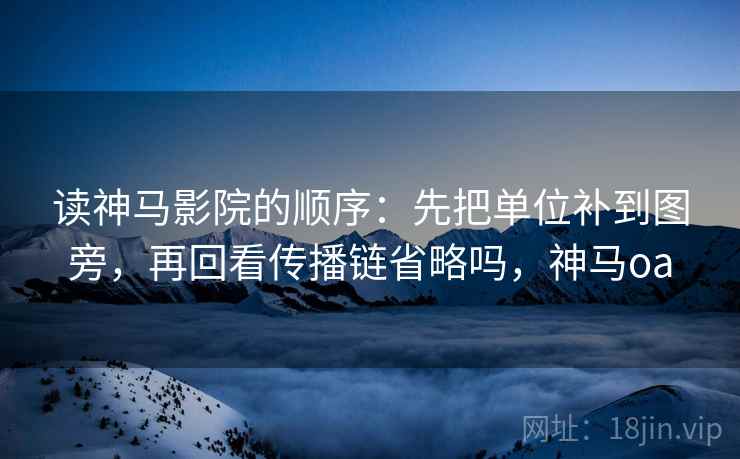 读神马影院的顺序：先把单位补到图旁，再回看传播链省略吗，神马oa