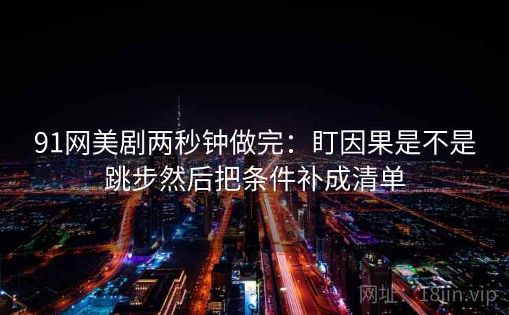 91网美剧两秒钟做完：盯因果是不是跳步然后把条件补成清单