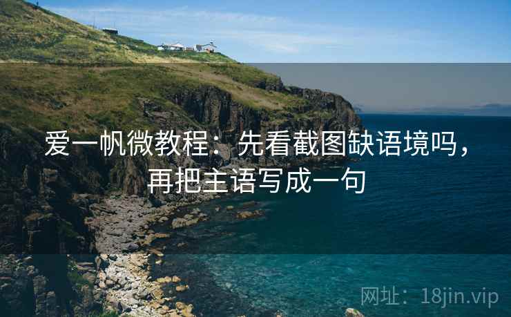 爱一帆微教程：先看截图缺语境吗，再把主语写成一句