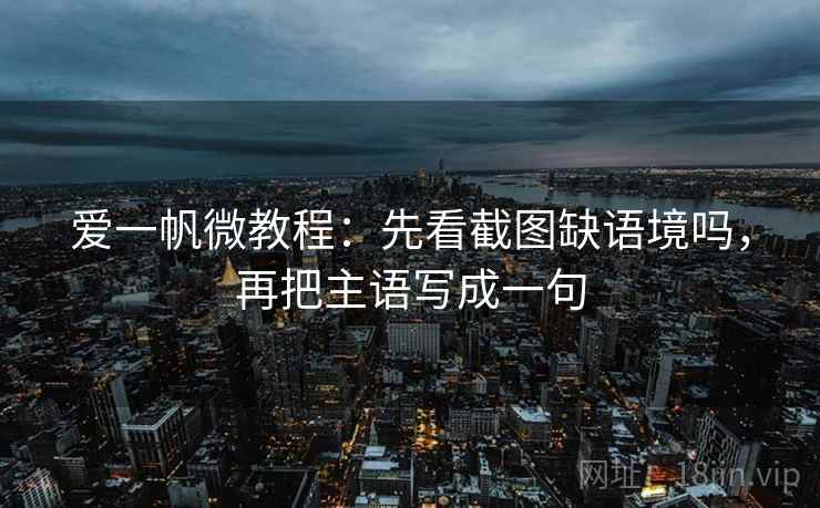 爱一帆微教程：先看截图缺语境吗，再把主语写成一句